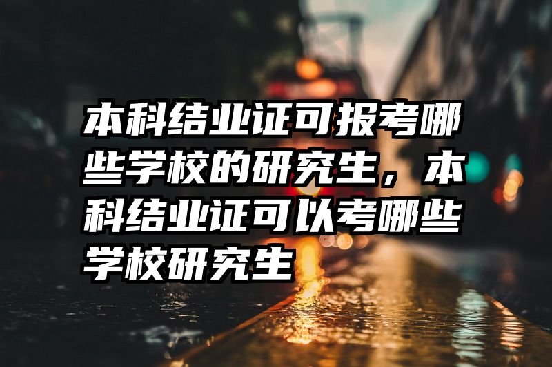 本科结业证可报考哪些学校的研究生，本科结业证可以考哪些学校研究生