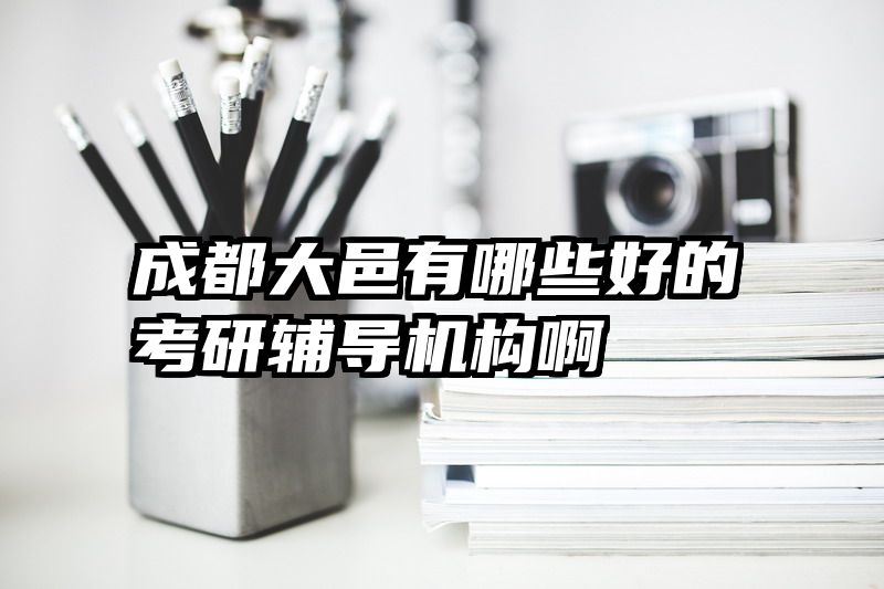 成都大邑有哪些好的考研辅导机构啊