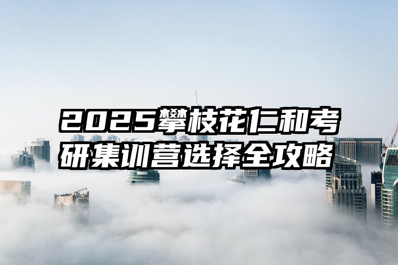 2025攀枝花仁和考研集训营选择全攻略