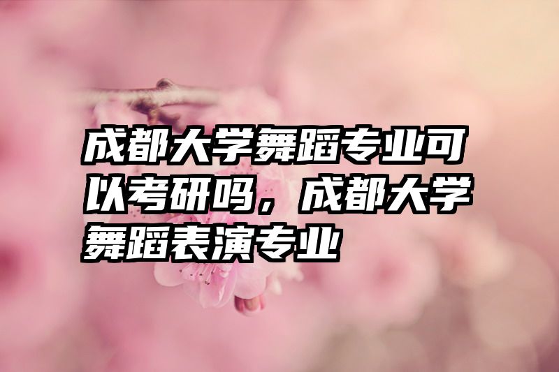 成都大学舞蹈专业可以考研吗，成都大学舞蹈表演专业