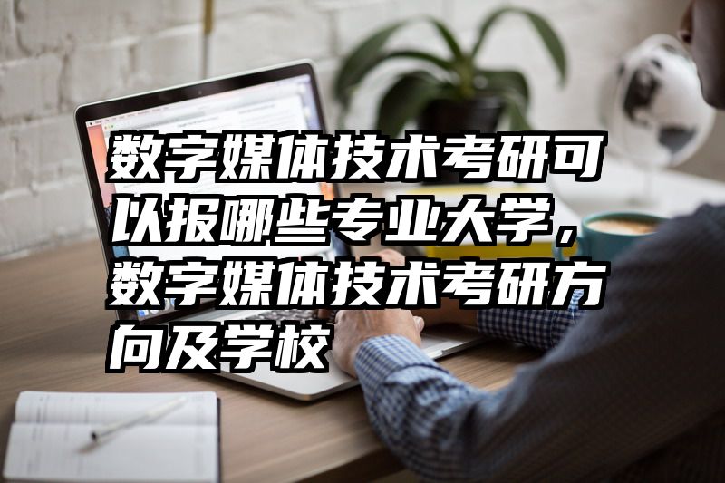 数字媒体技术考研可以报哪些专业大学，数字媒体技术考研方向及学校
