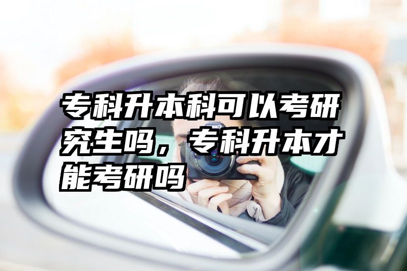 专科升本科可以考研究生吗，专科升本才能考研吗