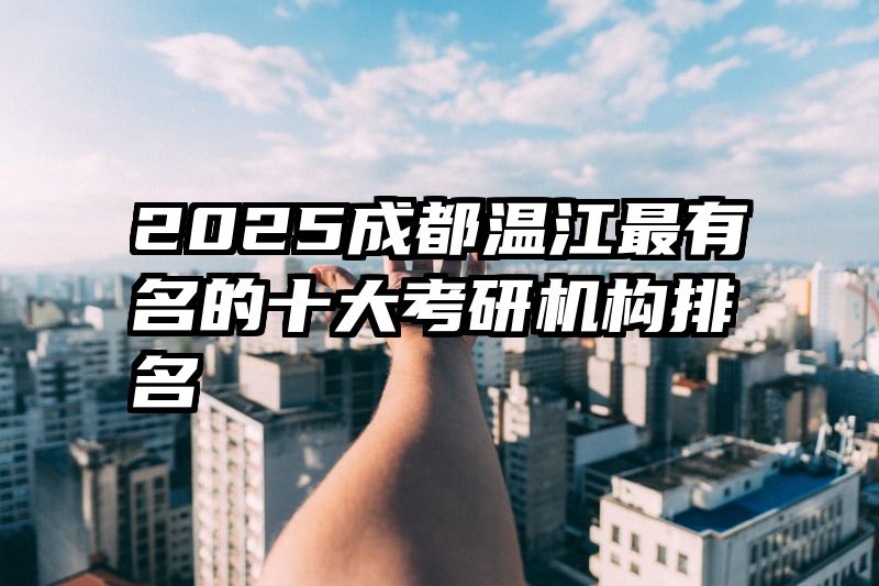 2025成都温江最有名的十大考研机构排名