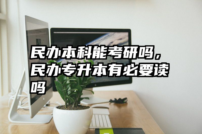 民办本科能考研吗，民办专升本有必要读吗
