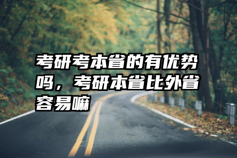 考研考本省的有优势吗，考研本省比外省容易嘛