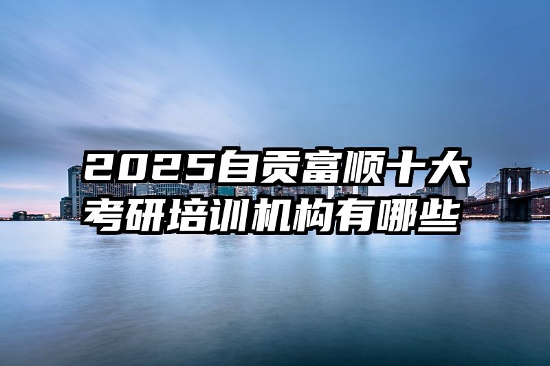 2025自贡富顺十大考研培训机构有哪些
