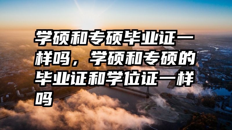 学硕和专硕毕业证一样吗，学硕和专硕的毕业证和学位证一样吗