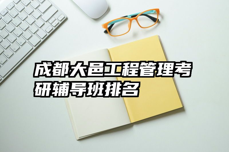 成都大邑工程管理考研辅导班排名