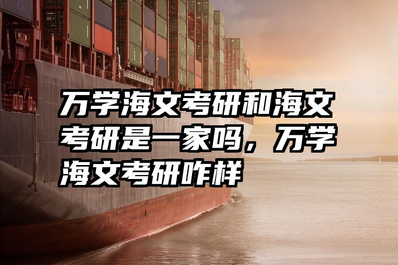 万学海文考研和海文考研是一家吗，万学海文考研咋样