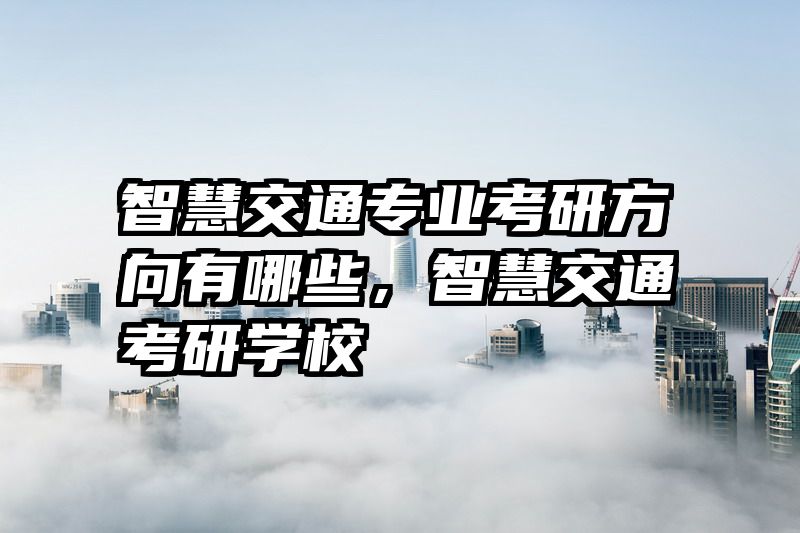 智慧交通专业考研方向有哪些，智慧交通考研学校