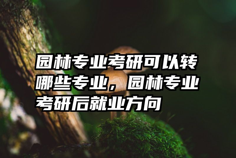 园林专业考研可以转哪些专业，园林专业考研后就业方向
