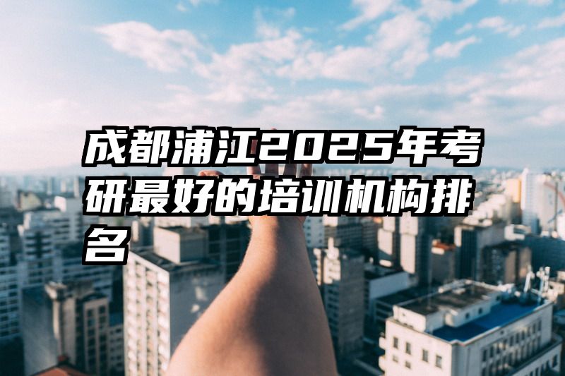 成都浦江2025年考研最好的培训机构排名