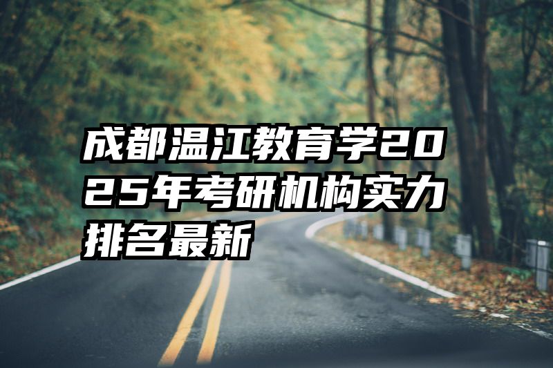 成都温江教育学2025年考研机构实力排名最新