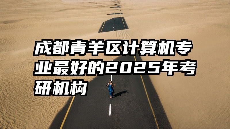 成都青羊区计算机专业最好的2025年考研机构