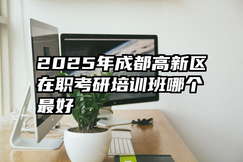 2025年成都高新区在职考研培训班哪个最好