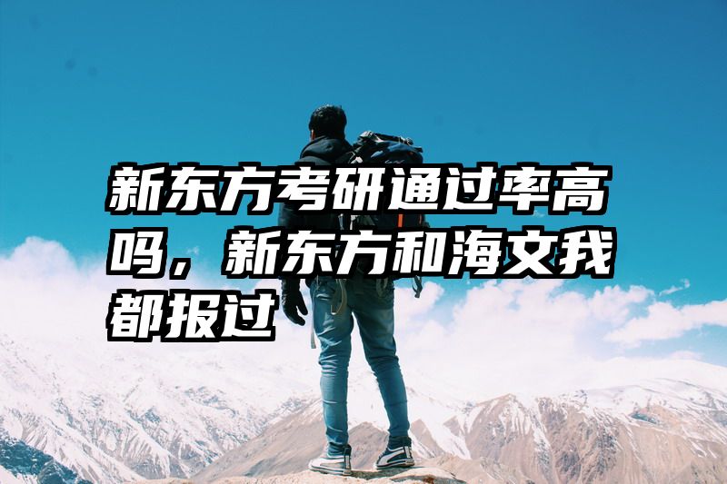 新东方考研通过率高吗，新东方和海文我都报过