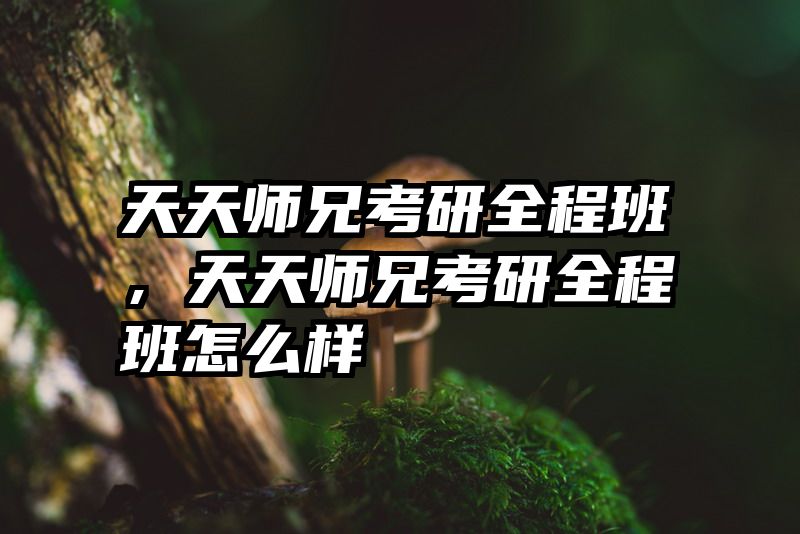 天天师兄考研全程班，天天师兄考研全程班怎么样