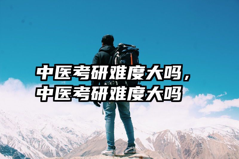 中医考研难度大吗，中医考研难度大吗