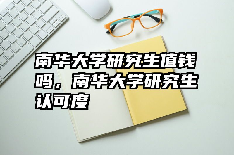 南华大学研究生值钱吗，南华大学研究生认可度