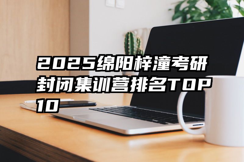 2025绵阳梓潼考研封闭集训营排名TOP10