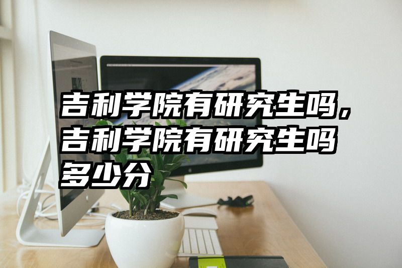 吉利学院有研究生吗，吉利学院有研究生吗多少分