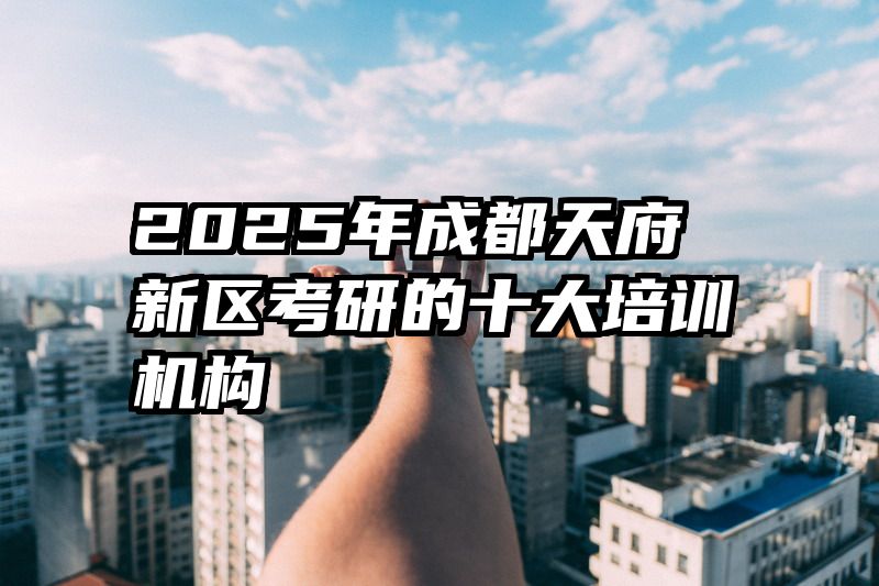 2025年成都天府新区考研的十大培训机构