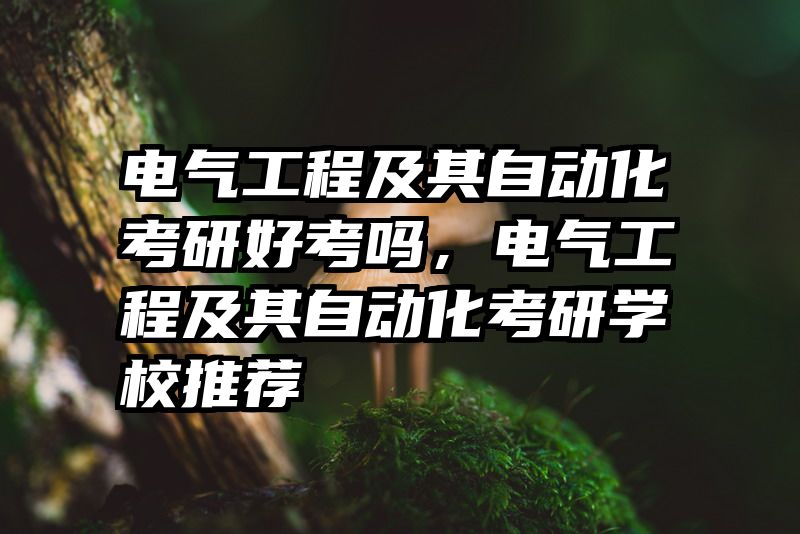 电气工程及其自动化考研好考吗，电气工程及其自动化考研学校推荐