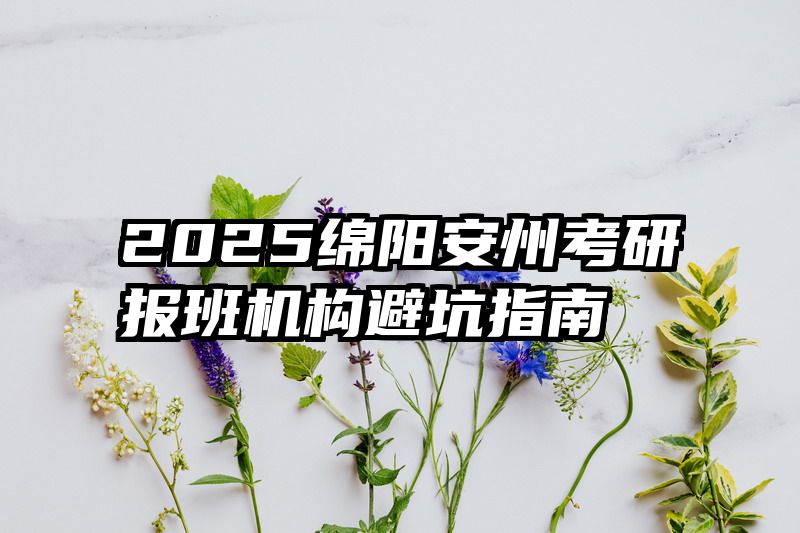 2025绵阳安州考研报班机构避坑指南