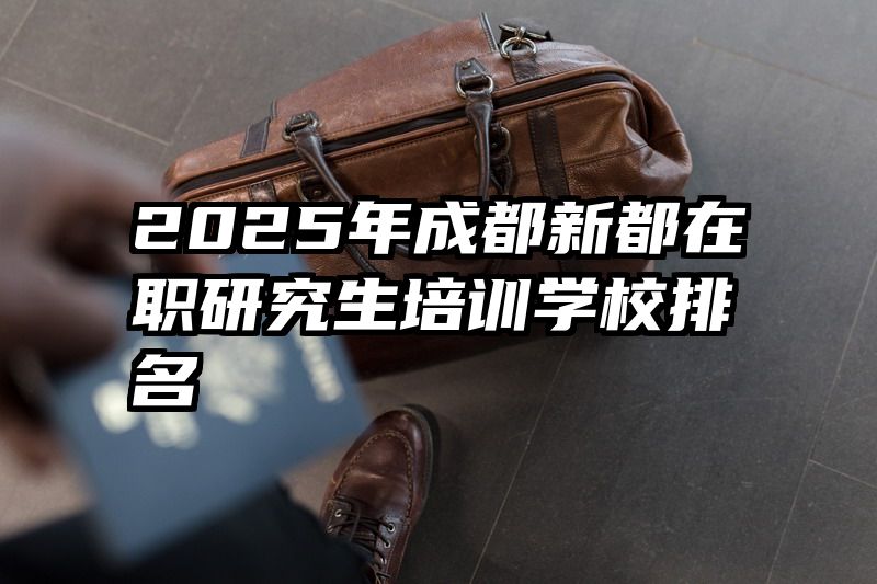 2025年成都新都在职研究生培训学校排名