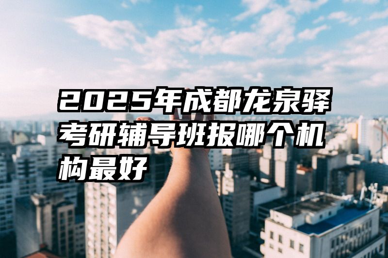 2025年成都龙泉驿考研辅导班报哪个机构最好