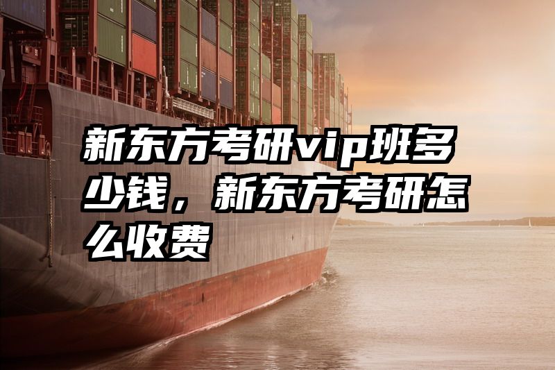 新东方考研vip班多少钱，新东方考研怎么收费