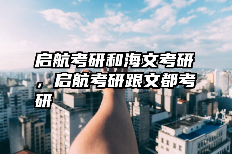 启航考研和海文考研，启航考研跟文都考研