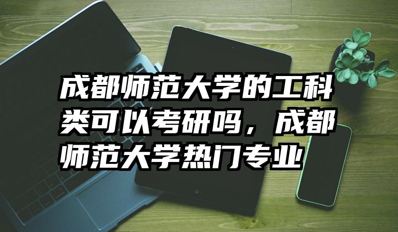 成都师范大学的工科类可以考研吗，成都师范大学热门专业
