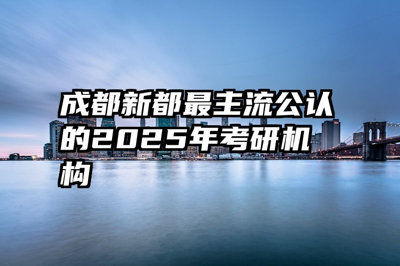 成都新都最主流公认的2025年考研机构