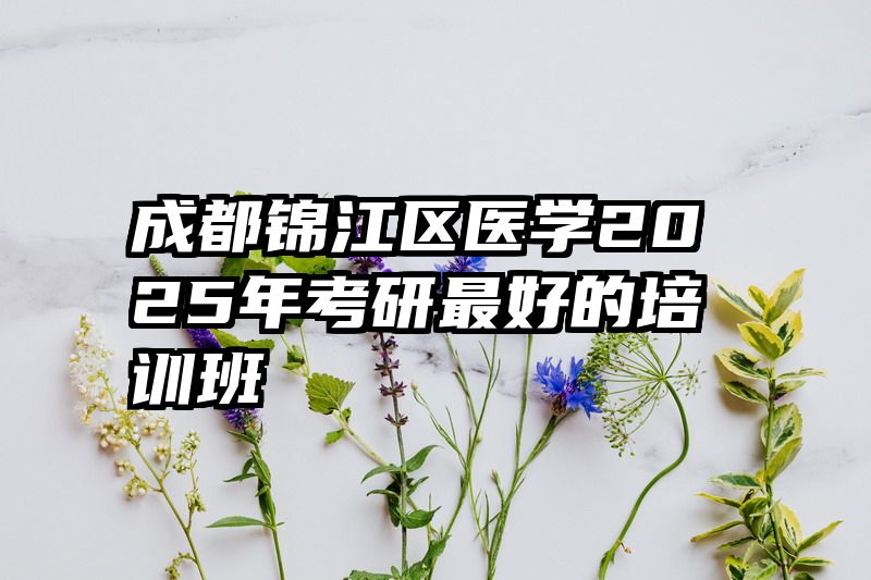 成都锦江区医学2025年考研最好的培训班