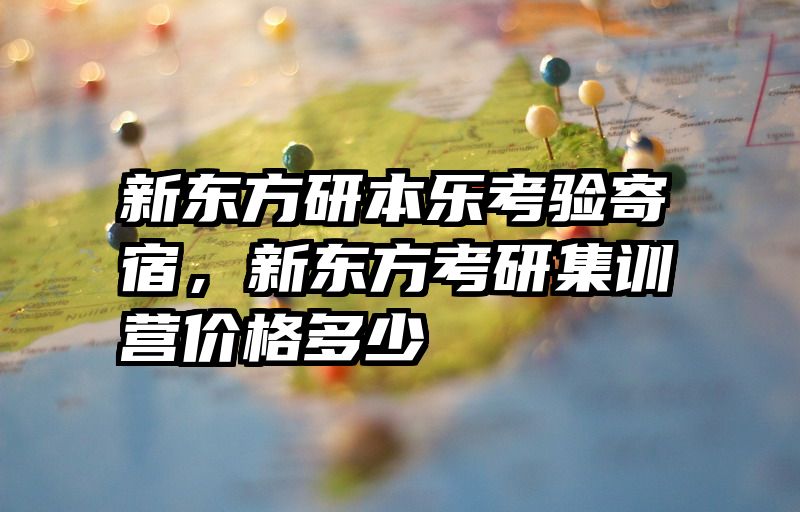 新东方研本乐考验寄宿，新东方考研集训营价格多少