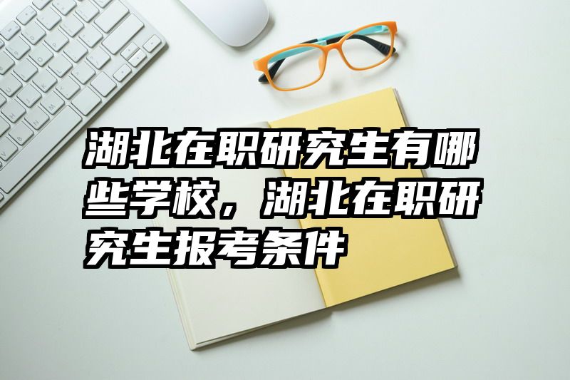 湖北在职研究生有哪些学校，湖北在职研究生报考条件