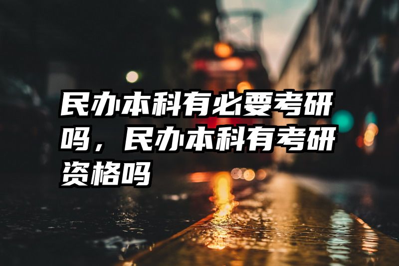 民办本科有必要考研吗，民办本科有考研资格吗