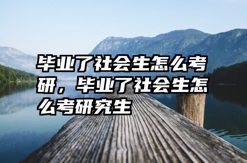 毕业了社会生怎么考研，毕业了社会生怎么考研究生