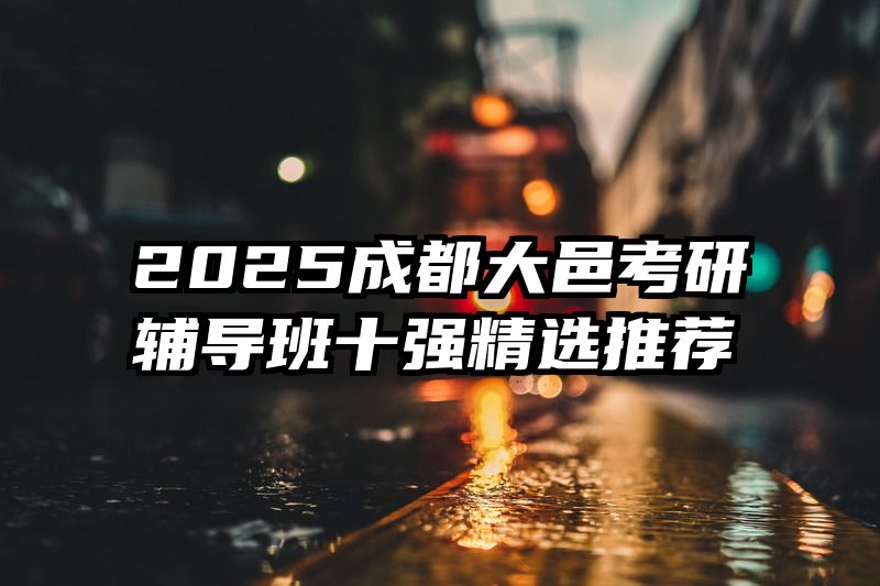 2025成都大邑考研辅导班十强精选推荐