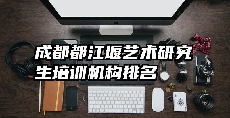 成都都江堰艺术研究生培训机构排名