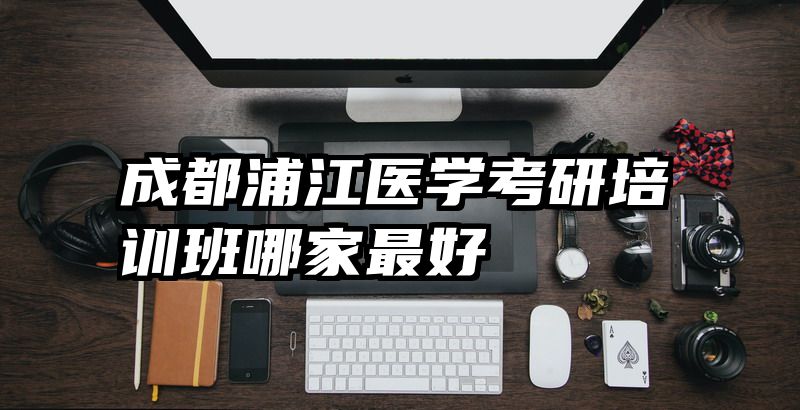 成都浦江医学考研培训班哪家最好