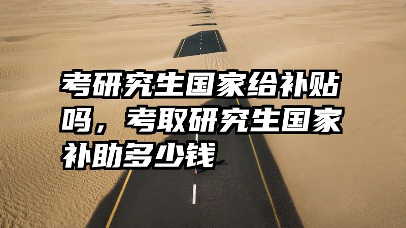 考研究生国家给补贴吗，考取研究生国家补助多少钱