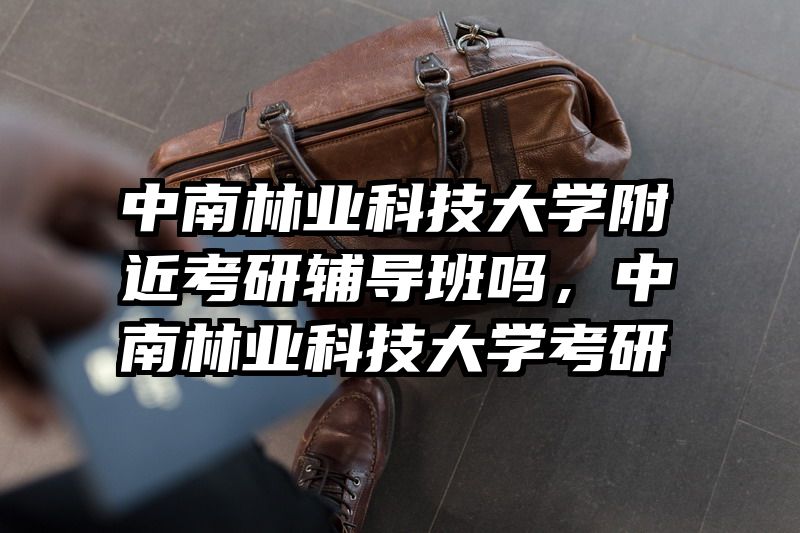 中南林业科技大学附近考研辅导班吗，中南林业科技大学考研