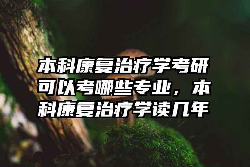 本科康复治疗学考研可以考哪些专业，本科康复治疗学读几年