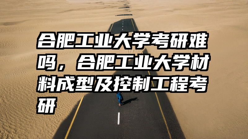 合肥工业大学考研难吗，合肥工业大学材料成型及控制工程考研