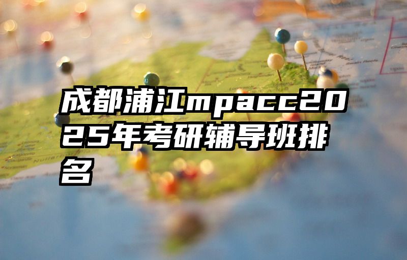 成都浦江mpacc2025年考研辅导班排名