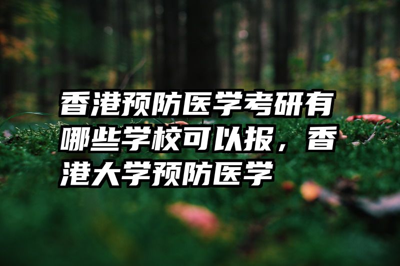 香港预防医学考研有哪些学校可以报，香港大学预防医学