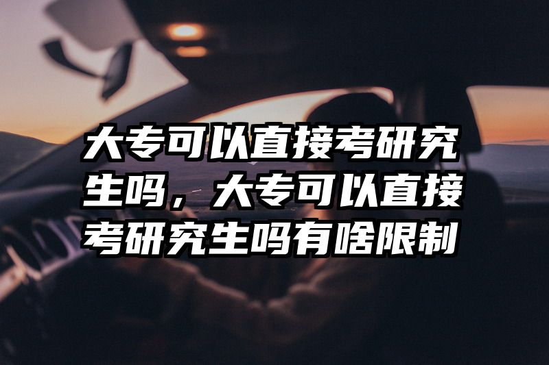 大专可以直接考研究生吗，大专可以直接考研究生吗有啥限制