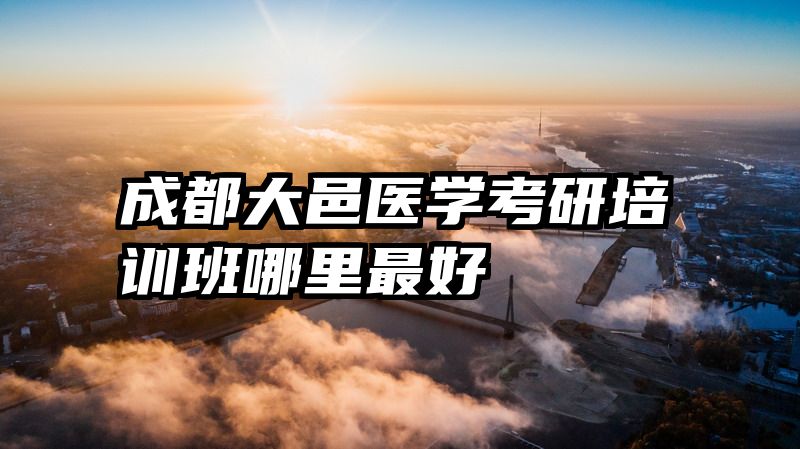 成都大邑医学考研培训班哪里最好
